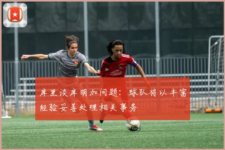 库里谈库明加问题：球队将以丰富经验妥善处理相关事务