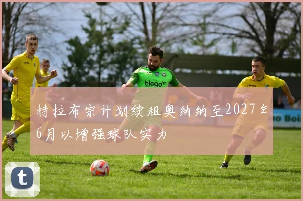 特拉布宗计划续租奥纳纳至2027年6月以增强球队实力