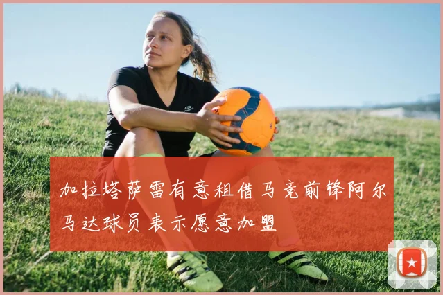 加拉塔萨雷有意租借马竞前锋阿尔马达球员表示愿意加盟