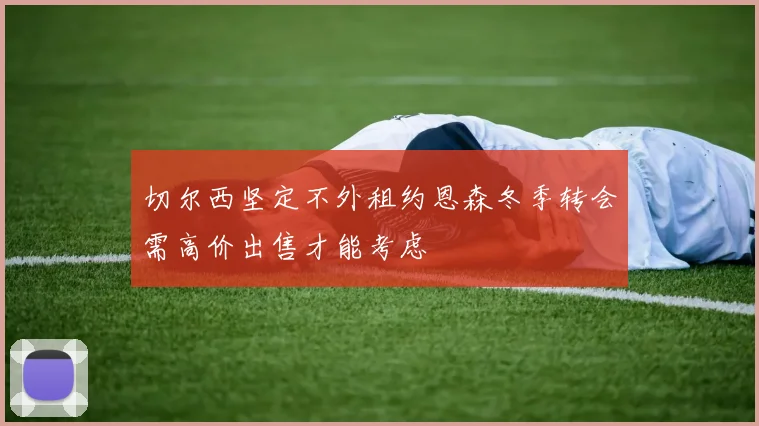 切尔西坚定不外租约恩森冬季转会需高价出售才能考虑