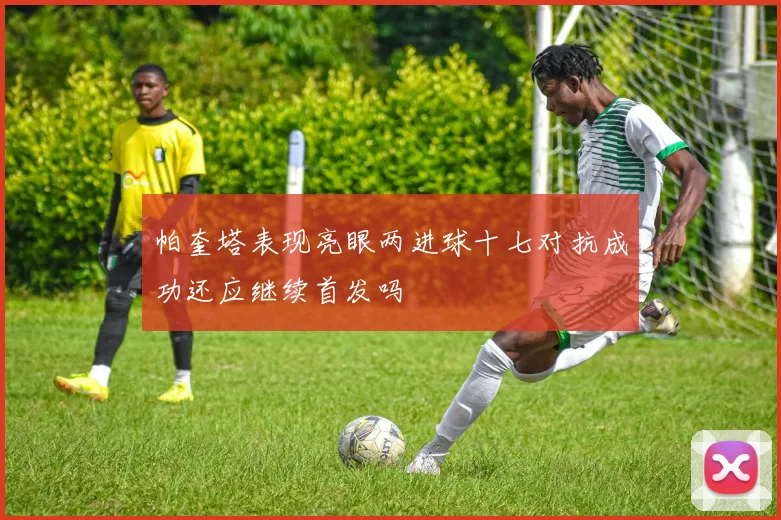 帕奎塔表现亮眼两进球十七对抗成功还应继续首发吗