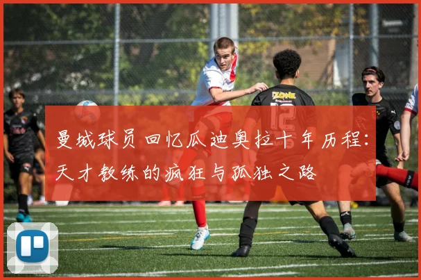 曼城球员回忆瓜迪奥拉十年历程：天才教练的疯狂与孤独之路