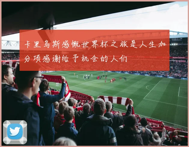 卡里乌斯感慨世界杯之旅是人生加分项感谢给予机会的人们