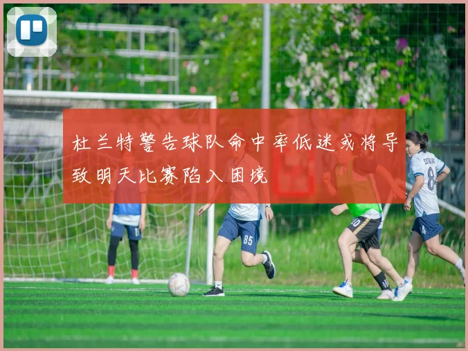 杜兰特警告球队命中率低迷或将导致明天比赛陷入困境