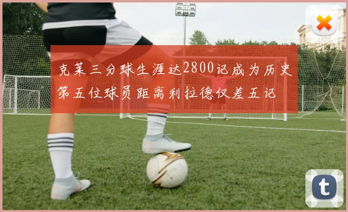 克莱三分球生涯达2800记成为历史第五位球员距离利拉德仅差五记