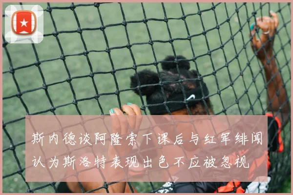 斯内德谈阿隆索下课后与红军绯闻认为斯洛特表现出色不应被忽视
