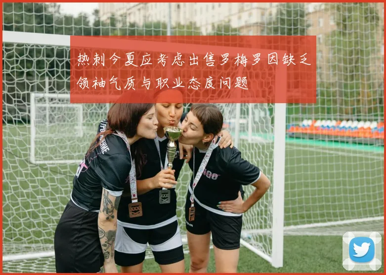热刺今夏应考虑出售罗梅罗因缺乏领袖气质与职业态度问题