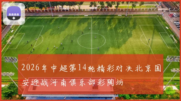 2026年中超第14轮精彩对决北京国安迎战河南俱乐部彩陶坊