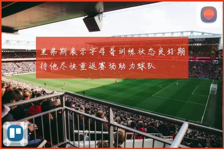 里弗斯表示字母哥训练状态良好期待他尽快重返赛场助力球队