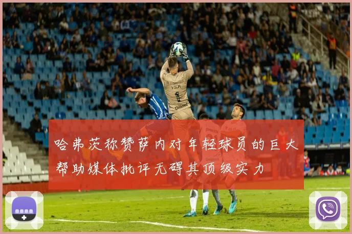 哈弗茨称赞萨内对年轻球员的巨大帮助媒体批评无碍其顶级实力