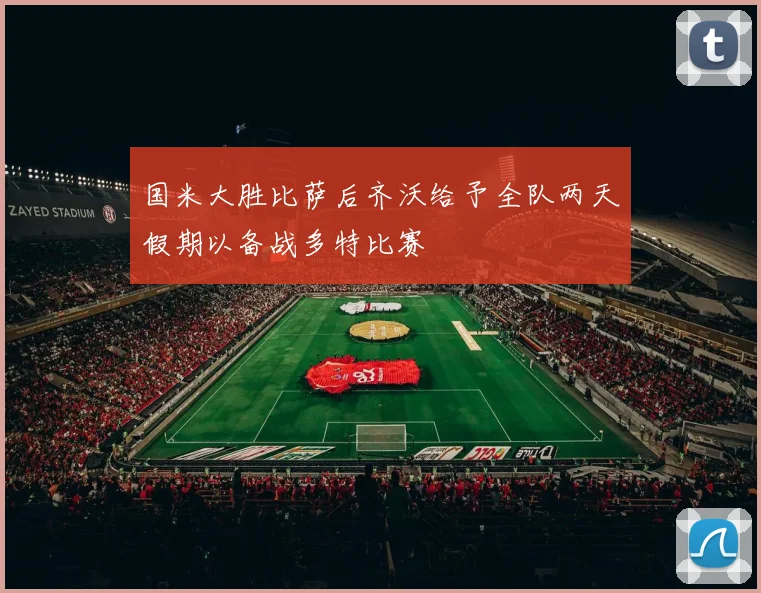 国米大胜比萨后齐沃给予全队两天假期以备战多特比赛