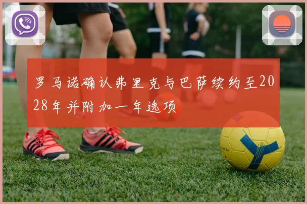 罗马诺确认弗里克与巴萨续约至2028年并附加一年选项