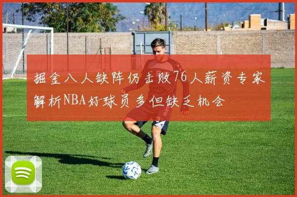 掘金八人缺阵仍击败76人薪资专家解析NBA好球员多但缺乏机会