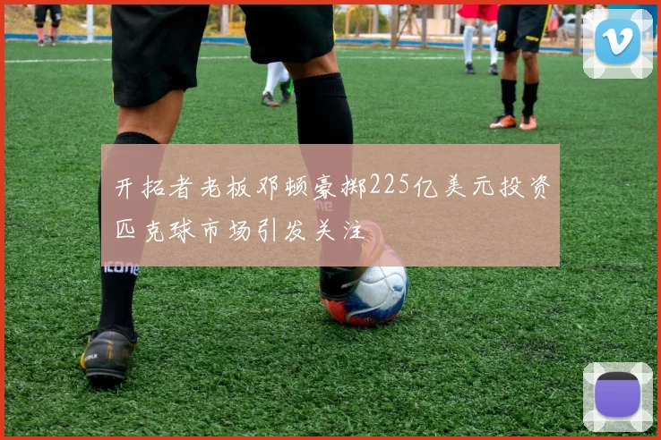 开拓者老板邓顿豪掷225亿美元投资匹克球市场引发关注