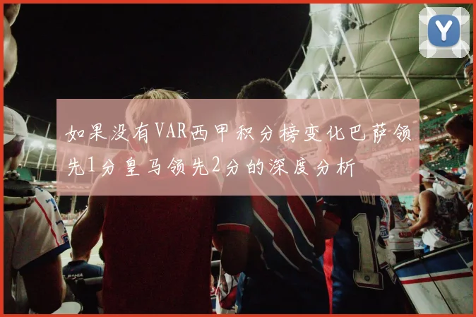 如果没有VAR西甲积分榜变化巴萨领先1分皇马领先2分的深度分析