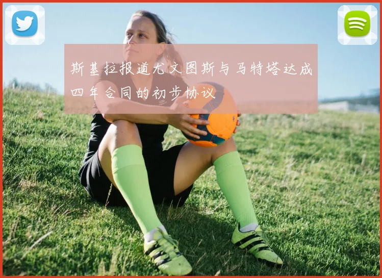斯基拉报道尤文图斯与马特塔达成四年合同的初步协议