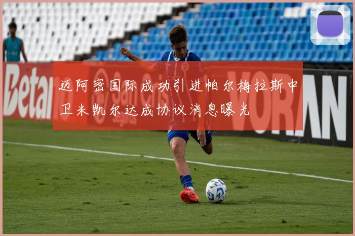迈阿密国际成功引进帕尔梅拉斯中卫米凯尔达成协议消息曝光