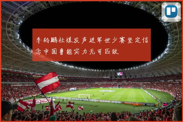 李钧鹏社媒发声进军世少赛坚定信念中国鲁能实力无可匹敌