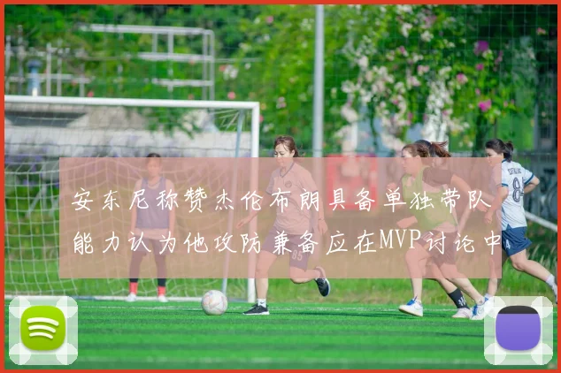 安东尼称赞杰伦布朗具备单独带队能力认为他攻防兼备应在MVP讨论中占有一席之地